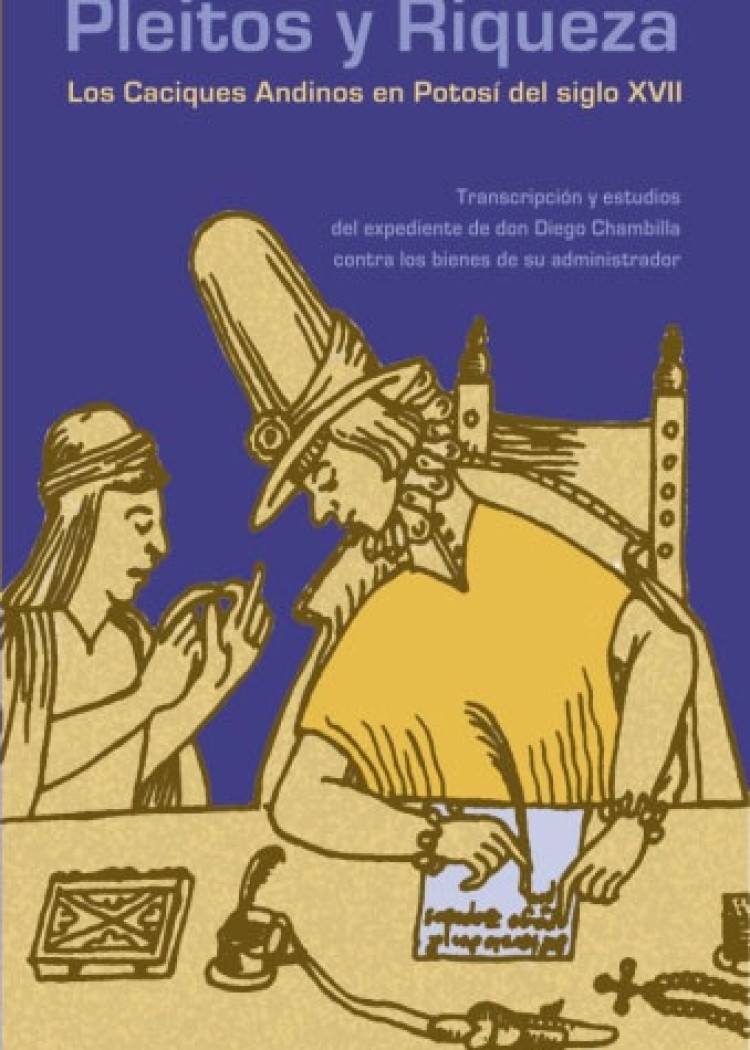 imagen del post PLEITOS Y RIQUEZA. LOS CACIQUES ANDINOS EN POTOSÍ DEL SIGLO XVII. TRANSCRIPCIÓN Y ESTUDIOS DEL EXPEDIENTE DE DON DIEGO CHAMBILLA CONTRA LOS BIENES DE SU ADMINISTRADOR